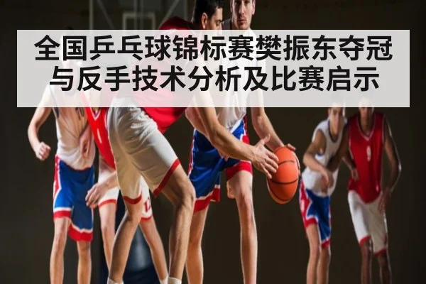 全国乒乓球锦标赛樊振东夺冠与反手技术分析及比赛启示