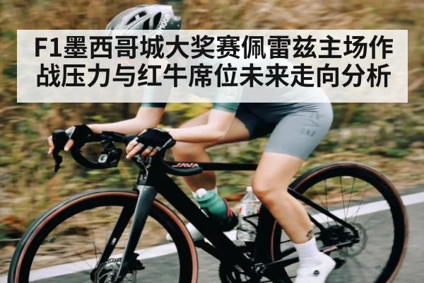 F1墨西哥城大奖赛佩雷兹主场作战压力与红牛席位未来走向分析