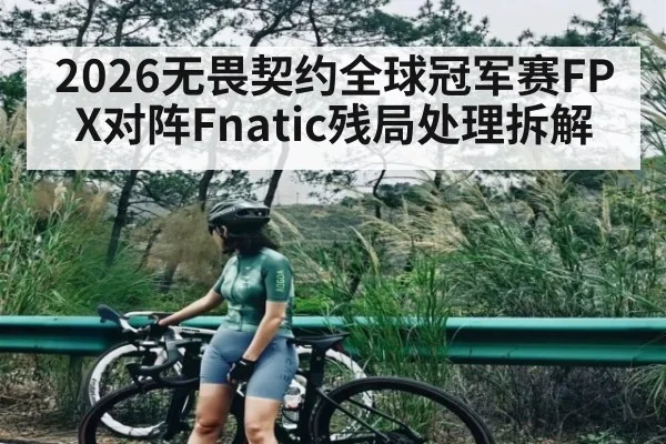 2026无畏契约全球冠军赛FPX对阵Fnatic残局处理拆解