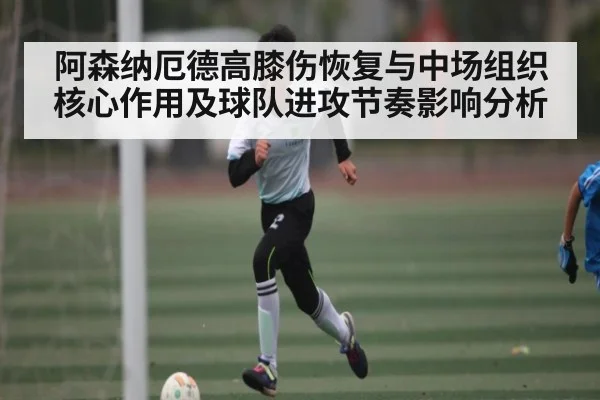 阿森纳厄德高膝伤恢复与中场组织核心作用及球队进攻节奏影响分析